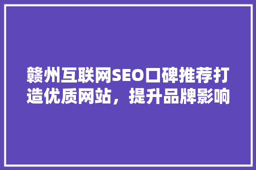 赣州互联网SEO口碑推荐打造优质网站，提升品牌影响力
