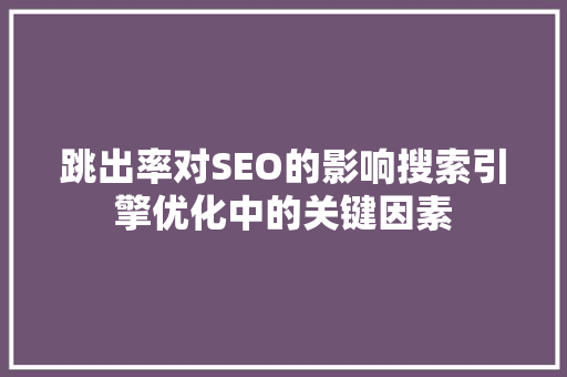 跳出率对SEO的影响搜索引擎优化中的关键因素