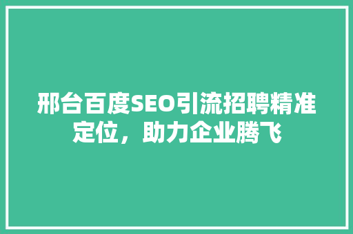 邢台百度SEO引流招聘精准定位，助力企业腾飞