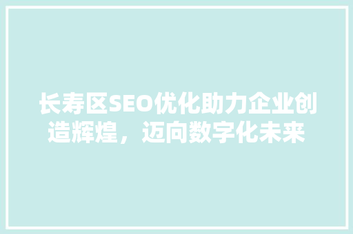 长寿区SEO优化助力企业创造辉煌，迈向数字化未来