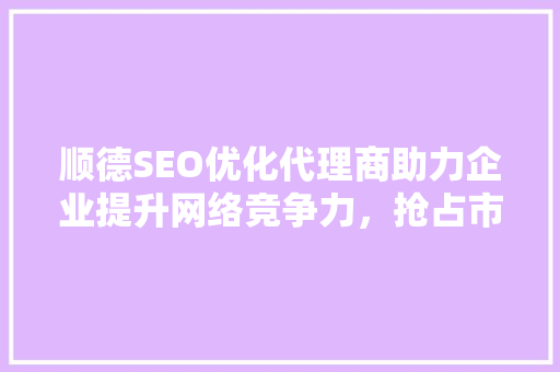 顺德SEO优化代理商助力企业提升网络竞争力，抢占市场先机