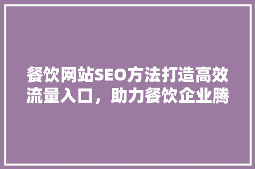 餐饮网站SEO方法打造高效流量入口，助力餐饮企业腾飞