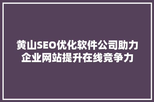 黄山SEO优化软件公司助力企业网站提升在线竞争力