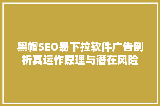 黑帽SEO易下拉软件广告剖析其运作原理与潜在风险