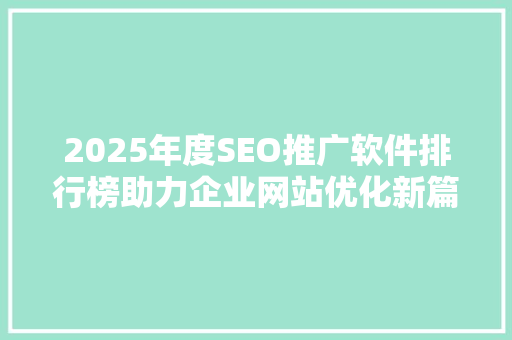 2025年度SEO推广软件排行榜助力企业网站优化新篇章