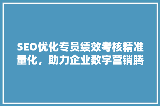 SEO优化专员绩效考核精准量化，助力企业数字营销腾飞