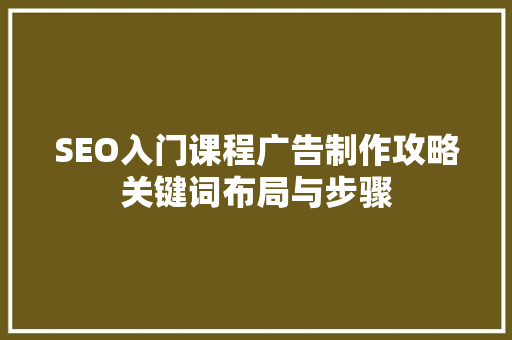 SEO入门课程广告制作攻略关键词布局与步骤