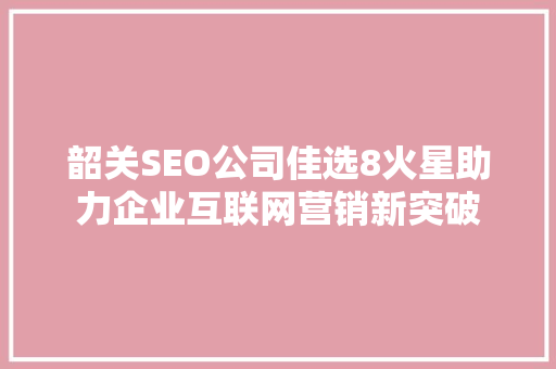 韶关SEO公司佳选8火星助力企业互联网营销新突破