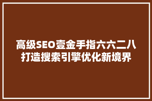 高级SEO壹金手指六六二八打造搜索引擎优化新境界