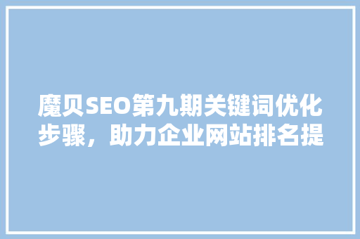 魔贝SEO第九期关键词优化步骤，助力企业网站排名提升