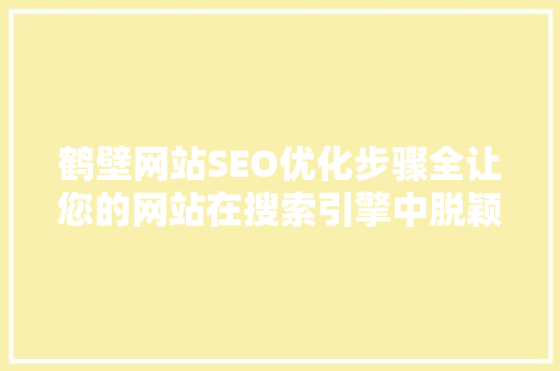 鹤壁网站SEO优化步骤全让您的网站在搜索引擎中脱颖而出