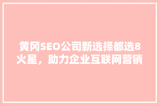 黄冈SEO公司新选择都选8火星，助力企业互联网营销腾飞  第1张