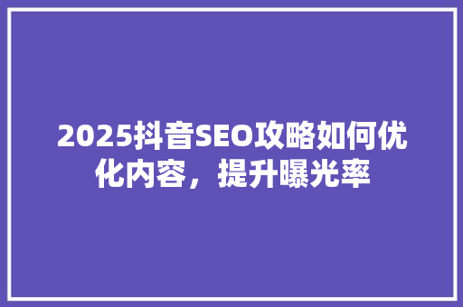 2025抖音SEO攻略如何优化内容，提升曝光率