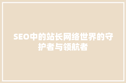 SEO中的站长网络世界的守护者与领航者