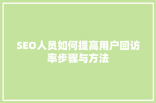 SEO人员如何提高用户回访率步骤与方法