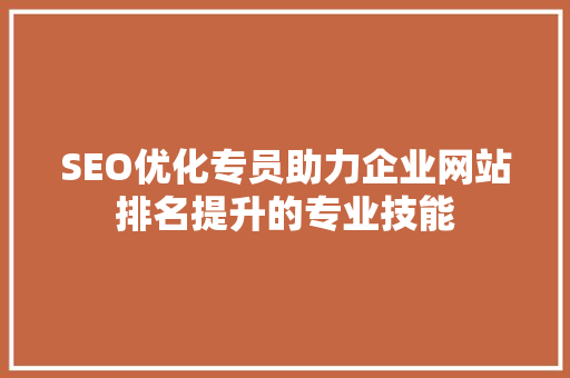 SEO优化专员助力企业网站排名提升的专业技能