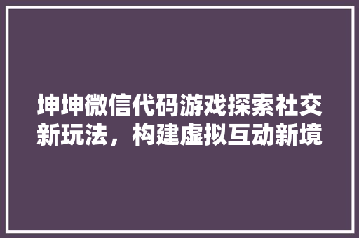 坤坤微信代码游戏探索社交新玩法，构建虚拟互动新境界  第1张