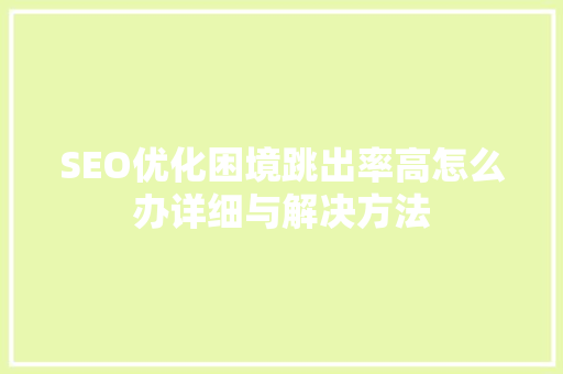 SEO优化困境跳出率高怎么办详细与解决方法