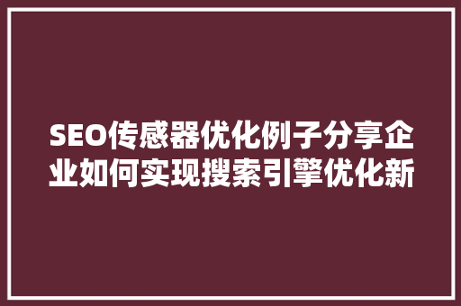 SEO传感器优化例子分享企业如何实现搜索引擎优化新突破