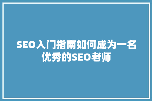 SEO入门指南如何成为一名优秀的SEO老师