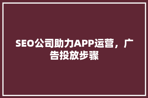 SEO公司助力APP运营，广告投放步骤