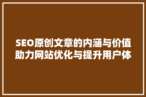 SEO原创文章的内涵与价值助力网站优化与提升用户体验
