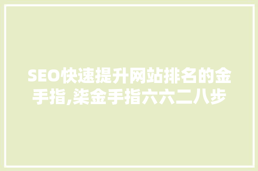 SEO快速提升网站排名的金手指,柒金手指六六二八步骤