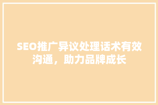 SEO推广异议处理话术有效沟通，助力品牌成长