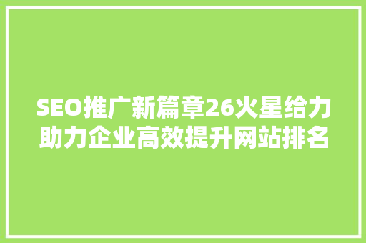 SEO推广新篇章26火星给力助力企业高效提升网站排名