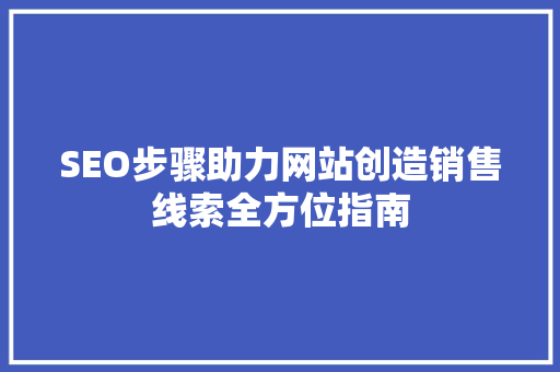 SEO步骤助力网站创造销售线索全方位指南