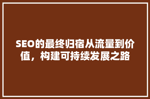 SEO的最终归宿从流量到价值，构建可持续发展之路