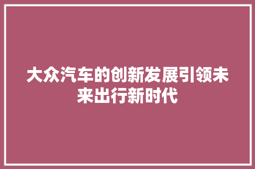 大众汽车的创新发展引领未来出行新时代  第1张
