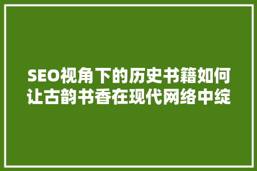 SEO视角下的历史书籍如何让古韵书香在现代网络中绽放光彩