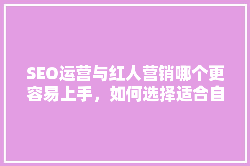 SEO运营与红人营销哪个更容易上手，如何选择适合自己的营销步骤