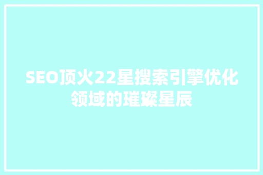 SEO顶火22星搜索引擎优化领域的璀璨星辰