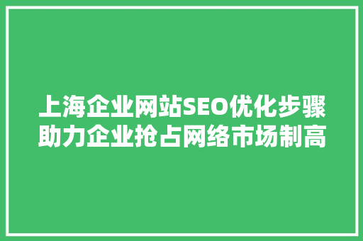 上海企业网站SEO优化步骤助力企业抢占网络市场制高点