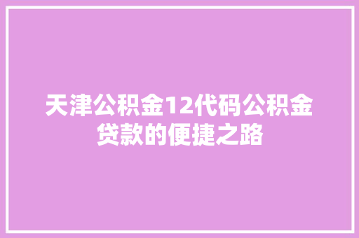天津公积金12代码公积金贷款的便捷之路  第1张