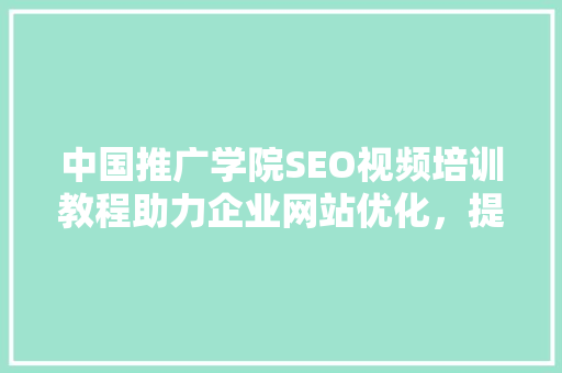 中国推广学院SEO视频培训教程助力企业网站优化，提升网络竞争力