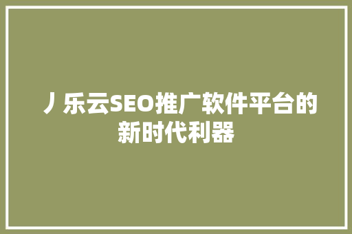 丿乐云SEO推广软件平台的新时代利器