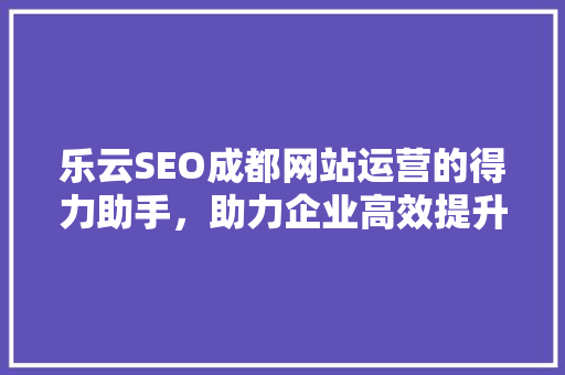 乐云SEO成都网站运营的得力助手，助力企业高效提升网络知名度