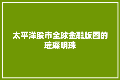 太平洋股市全球金融版图的璀璨明珠