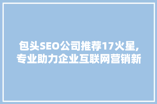 包头SEO公司推荐17火星,专业助力企业互联网营销新高度