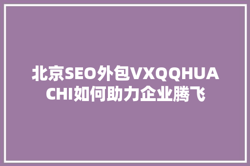 北京SEO外包VXQQHUACHI如何助力企业腾飞