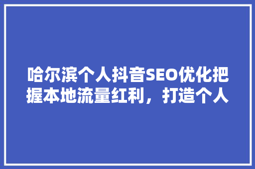 哈尔滨个人抖音SEO优化把握本地流量红利，打造个人品牌新高度