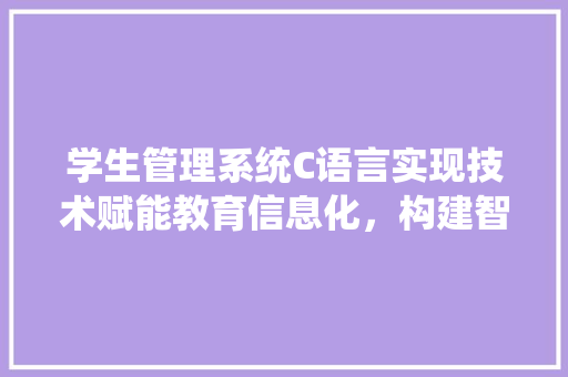 学生管理系统C语言实现技术赋能教育信息化，构建智慧校园新格局