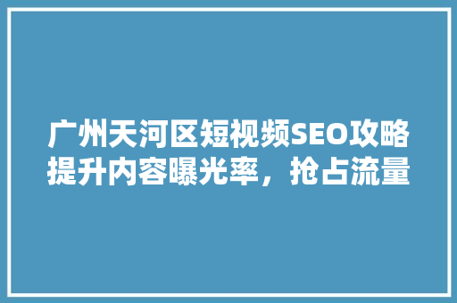 广州天河区短视频SEO攻略提升内容曝光率，抢占流量高地