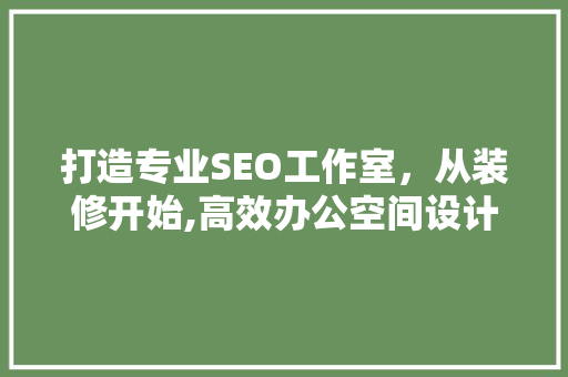 打造专业SEO工作室，从装修开始,高效办公空间设计之路