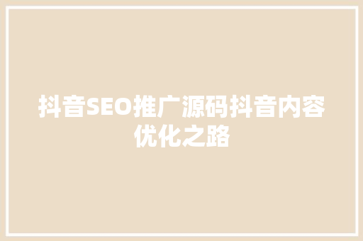 抖音SEO推广源码抖音内容优化之路