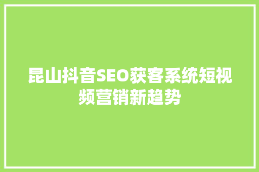 昆山抖音SEO获客系统短视频营销新趋势  第1张