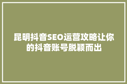 昆明抖音SEO运营攻略让你的抖音账号脱颖而出